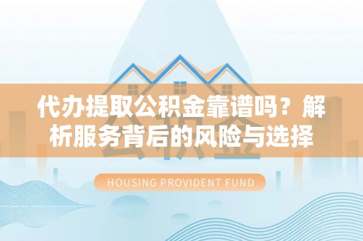 平利代办提取公积金靠谱吗？解析服务背后的风险与选择