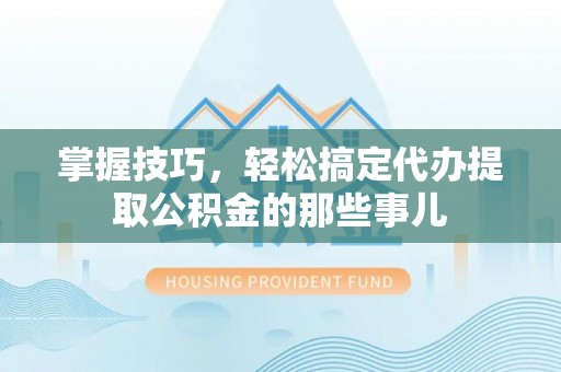 平利掌握技巧，轻松搞定代办提取公积金的那些事儿