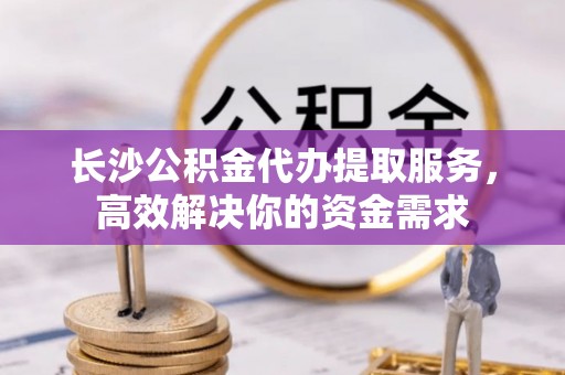 平利长沙公积金代办提取服务，高效解决你的资金需求