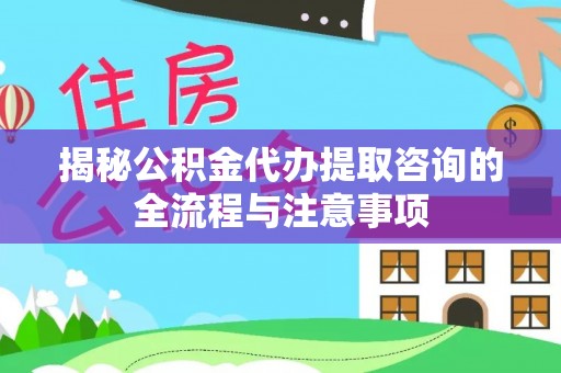 平利揭秘公积金代办提取咨询的全流程与注意事项