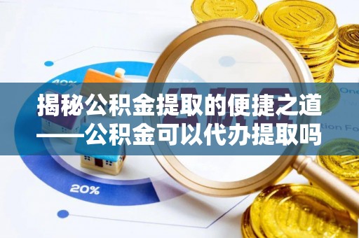 平利揭秘公积金提取的便捷之道——公积金可以代办提取吗？