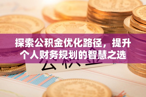 平利探索公积金优化路径，提升个人财务规划的智慧之选