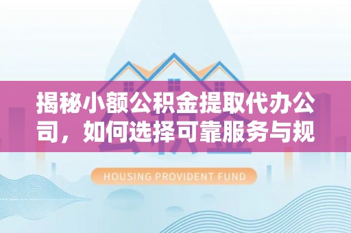 平利揭秘小额公积金提取代办公司，如何选择可靠服务与规避风险