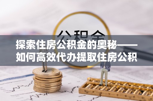 平利探索住房公积金的奥秘——如何高效代办提取住房公积金