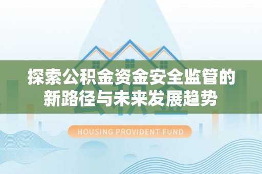 平利探索公积金资金安全监管的新路径与未来发展趋势