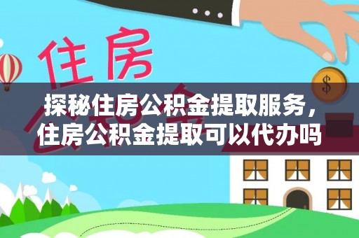 平利探秘住房公积金提取服务，住房公积金提取可以代办吗的全方位解析