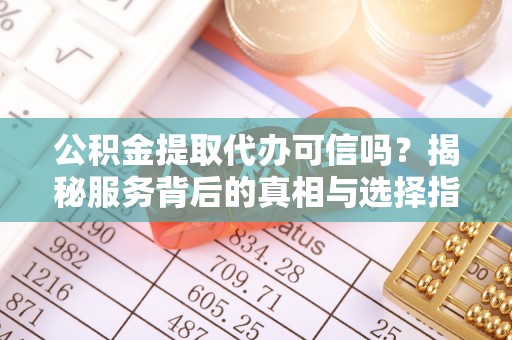 平利公积金提取代办可信吗？揭秘服务背后的真相与选择指南