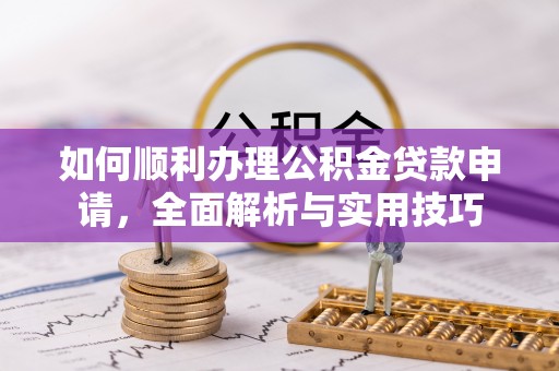 平利如何顺利办理公积金贷款申请，全面解析与实用技巧