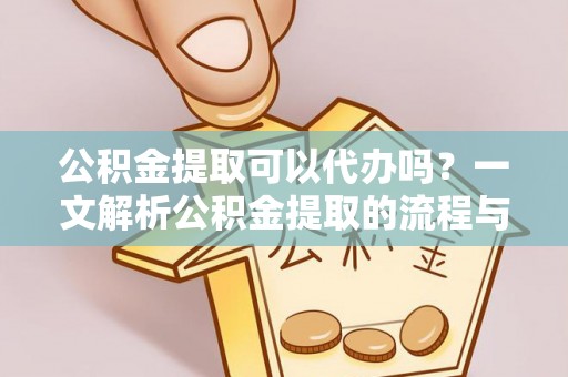平利公积金提取可以代办吗？一文解析公积金提取的流程与注意事项