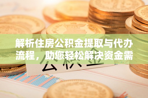 平利解析住房公积金提取与代办流程，助您轻松解决资金需求