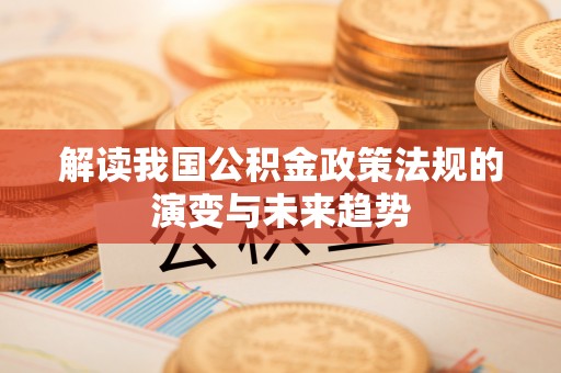平利解读我国公积金政策法规的演变与未来趋势