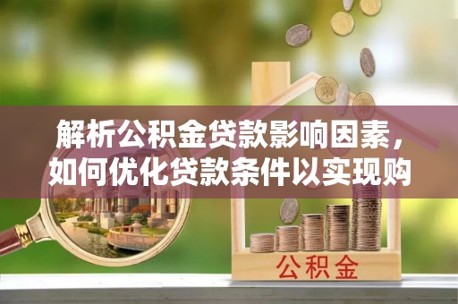 平利解析公积金贷款影响因素，如何优化贷款条件以实现购房梦想