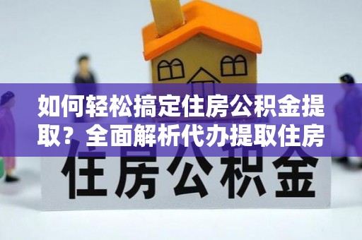 平利如何轻松搞定住房公积金提取？全面解析代办提取住房公积金流程