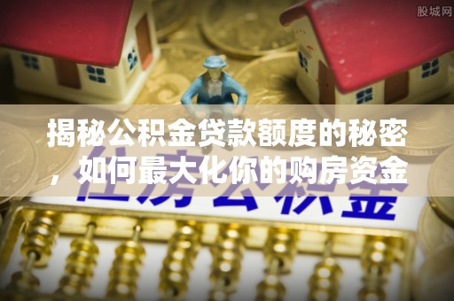 平利揭秘公积金贷款额度的秘密，如何最大化你的购房资金
