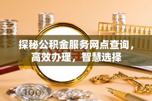 平利探秘公积金服务网点查询，高效办理，智慧选择