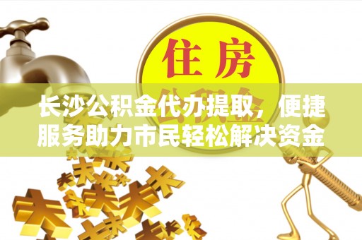 平利长沙公积金代办提取，便捷服务助力市民轻松解决资金需求
