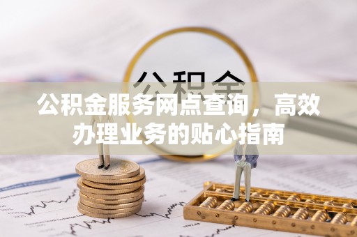 平利公积金服务网点查询，高效办理业务的贴心指南