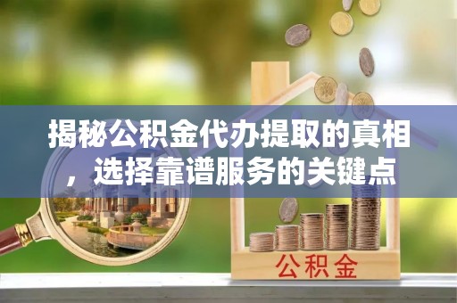 平利揭秘公积金代办提取的真相，选择靠谱服务的关键点