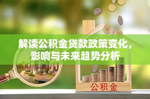 平利解读公积金贷款政策变化，影响与未来趋势分析