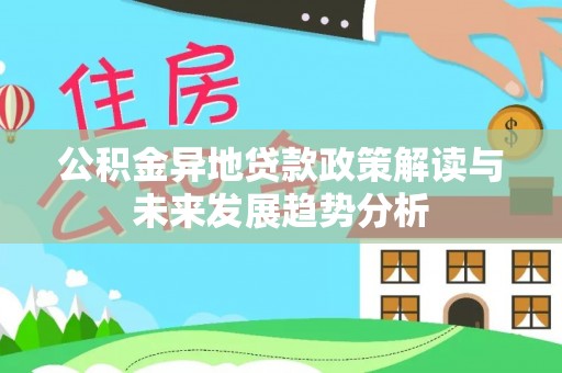 平利公积金异地贷款政策解读与未来发展趋势分析