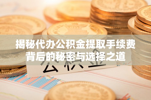 平利揭秘代办公积金提取手续费背后的秘密与选择之道