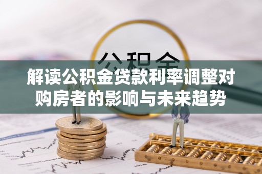 平利解读公积金贷款利率调整对购房者的影响与未来趋势