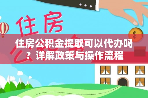 平利住房公积金提取可以代办吗？详解政策与操作流程