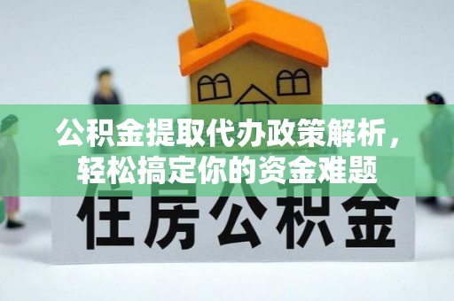 平利公积金提取代办政策解析，轻松搞定你的资金难题