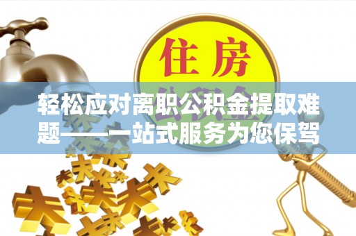 平利轻松应对离职公积金提取难题——一站式服务为您保驾护航