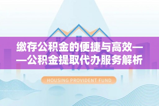 平利缴存公积金的便捷与高效——公积金提取代办服务解析