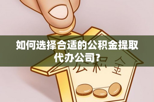 平利如何选择合适的公积金提取代办公司？