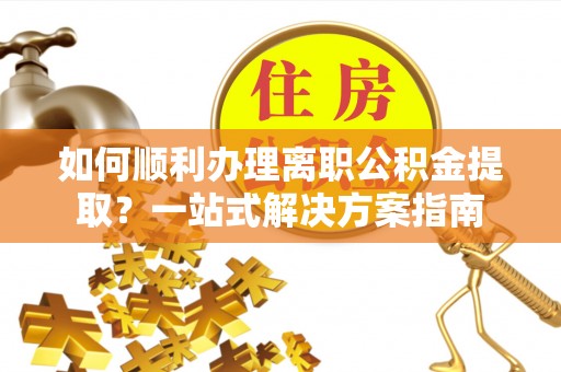 平利如何顺利办理离职公积金提取？一站式解决方案指南