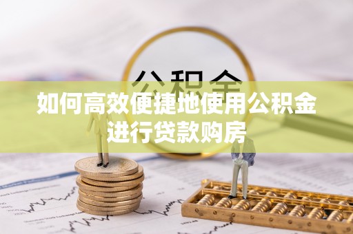 平利如何高效便捷地使用公积金进行贷款购房
