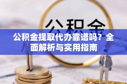 平利公积金提取代办靠谱吗？全面解析与实用指南