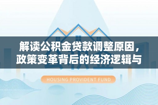 平利解读公积金贷款调整原因，政策变革背后的经济逻辑与民生影响